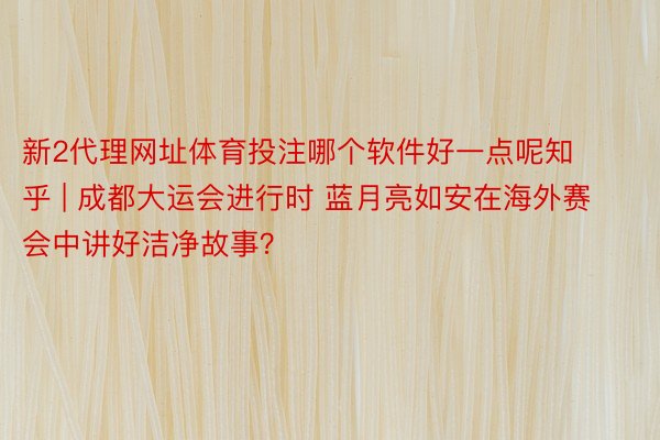 新2代理网址体育投注哪个软件好一点呢知乎 | 成都大运会进行时 蓝月亮如安在海外赛会中讲好洁净故事？