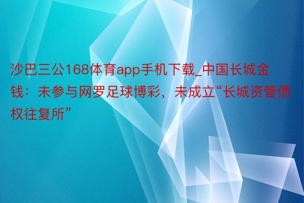 沙巴三公168体育app手机下载_中国长城金钱：未参与网罗足球博彩，未成立“长城资管债权往复所”