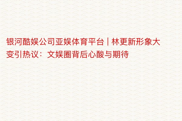 银河酷娱公司亚娱体育平台 | 林更新形象大变引热议：文娱圈背后心酸与期待