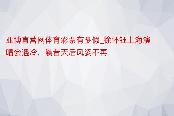 亚博直营网体育彩票有多假_徐怀钰上海演唱会遇冷，曩昔天后风姿不再