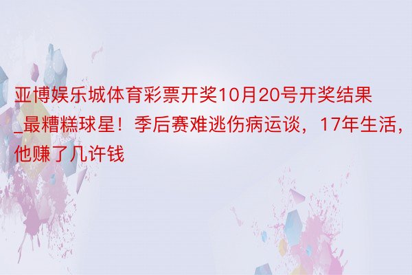 亚博娱乐城体育彩票开奖10月20号开奖结果_最糟糕球星！季后赛难逃伤病运谈，17年生活，他赚了几许钱