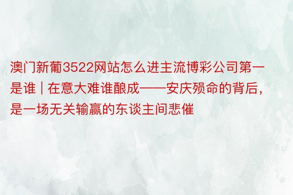 澳门新葡3522网站怎么进主流博彩公司第一是谁 | 在意大难谁酿成——安庆殒命的背后，是一场无关输赢的东谈主间悲催