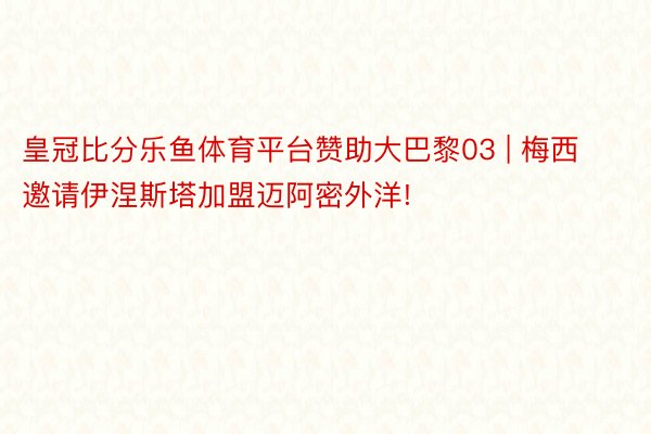 皇冠比分乐鱼体育平台赞助大巴黎03 | 梅西邀请伊涅斯塔加盟迈阿密外洋!