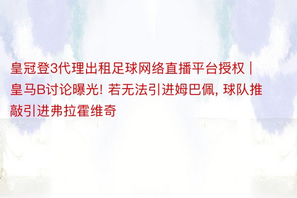 皇冠登3代理出租足球网络直播平台授权 | 皇马B讨论曝光! 若无法引进姆巴佩, 球队推敲引进弗拉霍维奇