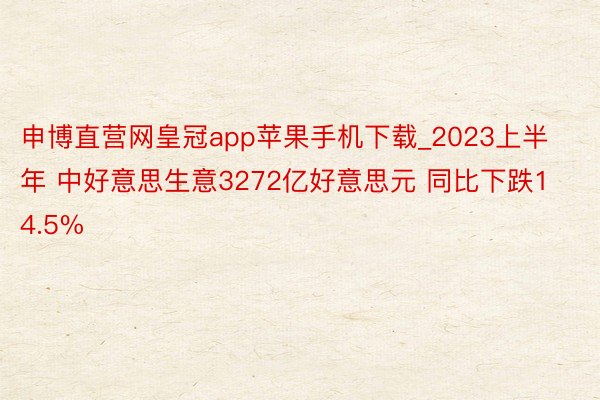 申博直营网皇冠app苹果手机下载_2023上半年 中好意思生意3272亿好意思元 同比下跌14.5%