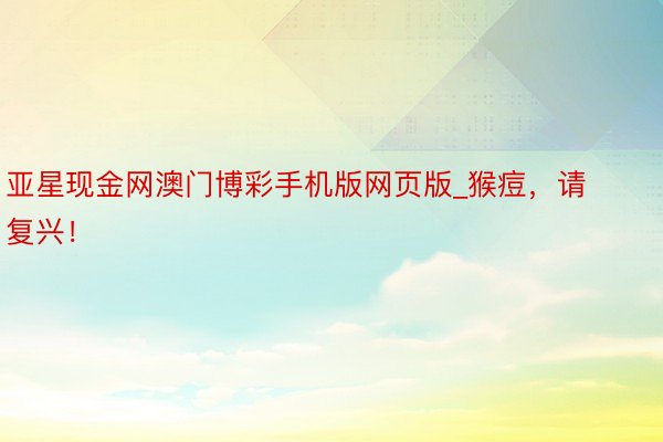 亚星现金网澳门博彩手机版网页版_猴痘，请复兴！