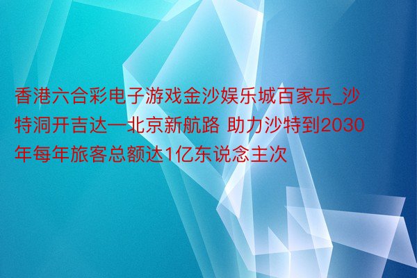 香港六合彩电子游戏金沙娱乐城百家乐_沙特洞开吉达—北京新航路 助力沙特到2030年每年旅客总额达1亿东说念主次