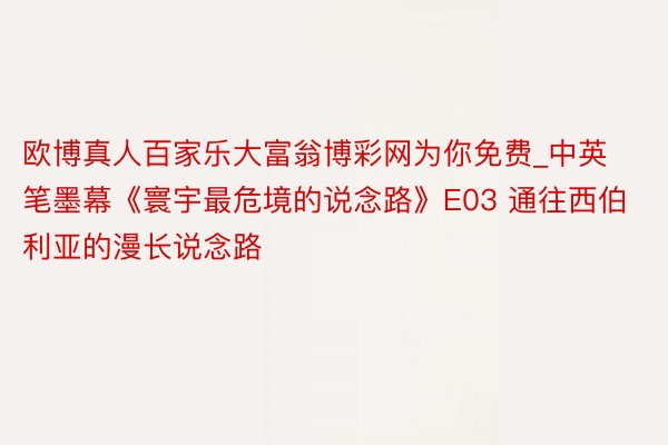 欧博真人百家乐大富翁博彩网为你免费_中英笔墨幕《寰宇最危境的说念路》E03 通往西伯利亚的漫长说念路