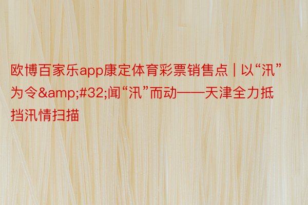 欧博百家乐app康定体育彩票销售点 | 以“汛”为令&#32;闻“汛”而动——天津全力抵挡汛情扫描