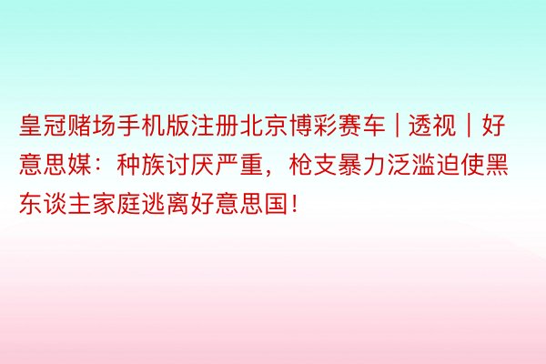 皇冠赌场手机版注册北京博彩赛车 | 透视｜好意思媒：种族讨厌严重，枪支暴力泛滥迫使黑东谈主家庭逃离好意思国！