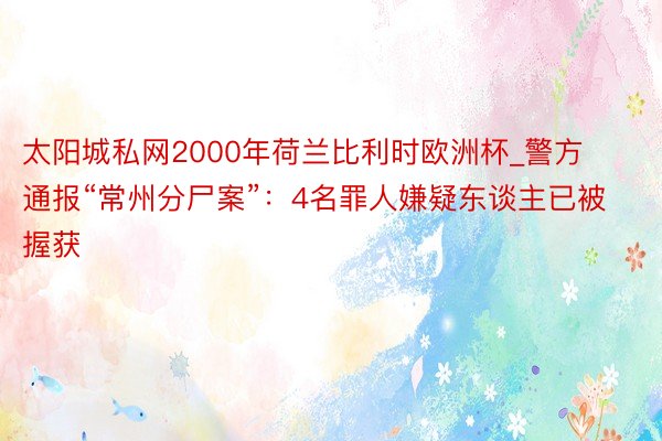 太阳城私网2000年荷兰比利时欧洲杯_警方通报“常州分尸案”：4名罪人嫌疑东谈主已被握获
