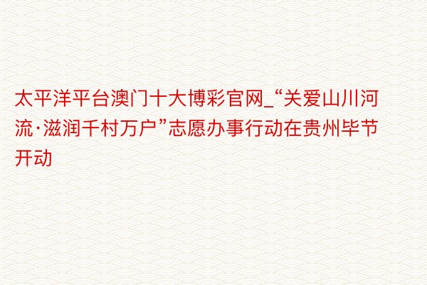 太平洋平台澳门十大博彩官网_“关爱山川河流·滋润千村万户”志愿办事行动在贵州毕节开动