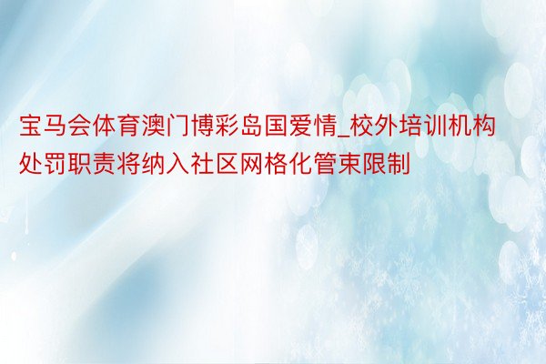 宝马会体育澳门博彩岛国爱情_校外培训机构处罚职责将纳入社区网格化管束限制