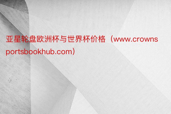 亚星轮盘欧洲杯与世界杯价格（www.crownsportsbookhub.com）