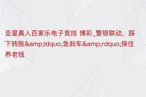 亚星真人百家乐电子竞技 博彩_警银联动，踩下转账&ldquo;急刹车&rdquo;保住养老钱