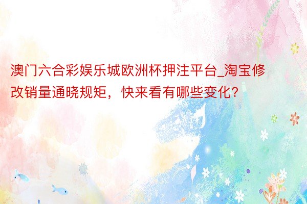 澳门六合彩娱乐城欧洲杯押注平台_淘宝修改销量通晓规矩，快来看有哪些变化?