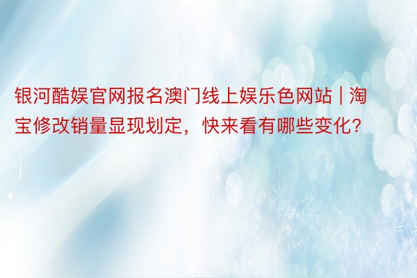 银河酷娱官网报名澳门线上娱乐色网站 | 淘宝修改销量显现划定，快来看有哪些变化?