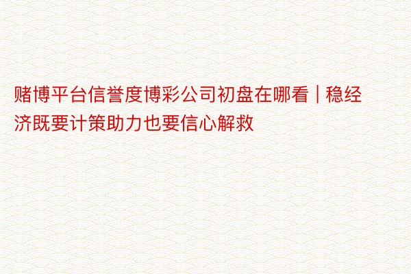 赌博平台信誉度博彩公司初盘在哪看 | 稳经济既要计策助力也要信心解救