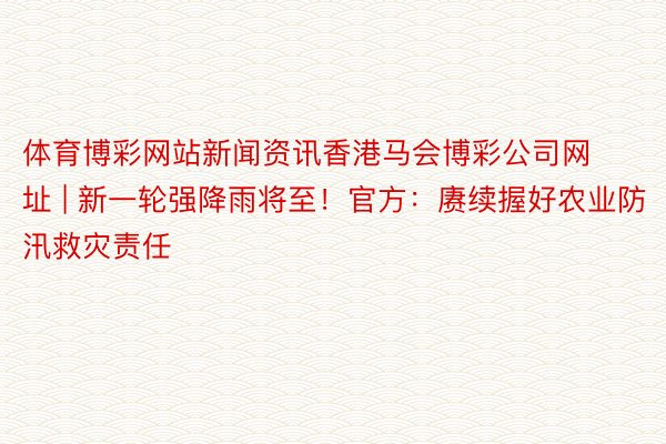 体育博彩网站新闻资讯香港马会博彩公司网址 | 新一轮强降雨将至！官方：赓续握好农业防汛救灾责任