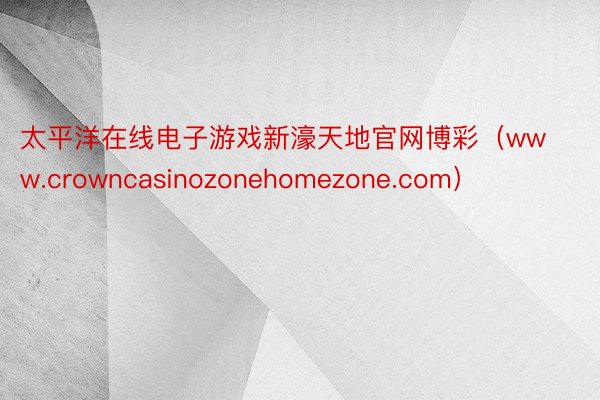 太平洋在线电子游戏新濠天地官网博彩（www.crowncasinozonehomezone.com）