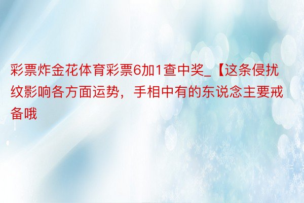 彩票炸金花体育彩票6加1查中奖_【这条侵扰纹影响各方面运势，手相中有的东说念主要戒备哦