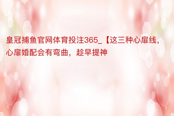 皇冠捕鱼官网体育投注365_【这三种心扉线，心扉婚配会有弯曲，趁早提神