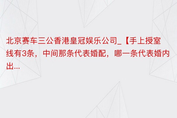 北京赛车三公香港皇冠娱乐公司_【手上授室线有3条，中间那条代表婚配，哪一条代表婚内出...