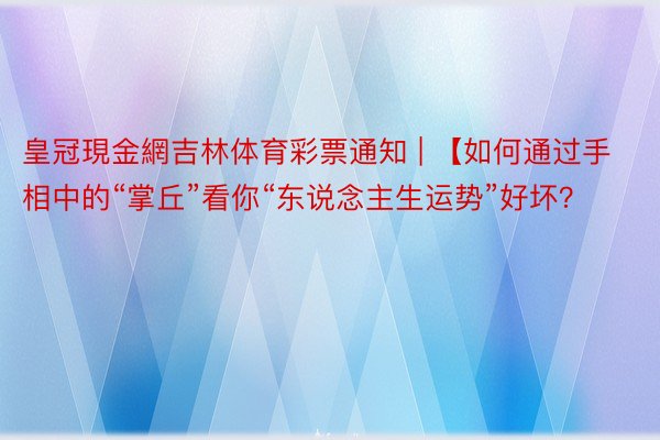 皇冠現金網吉林体育彩票通知 | 【如何通过手相中的“掌丘”看你“东说念主生运势”好坏？