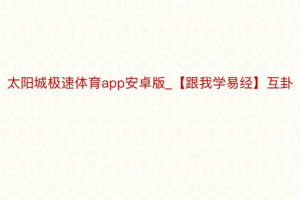 太阳城极速体育app安卓版_【跟我学易经】互卦
