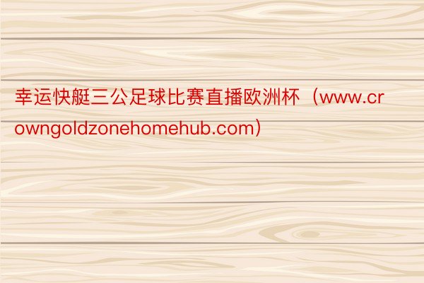 幸运快艇三公足球比赛直播欧洲杯（www.crowngoldzonehomehub.com）