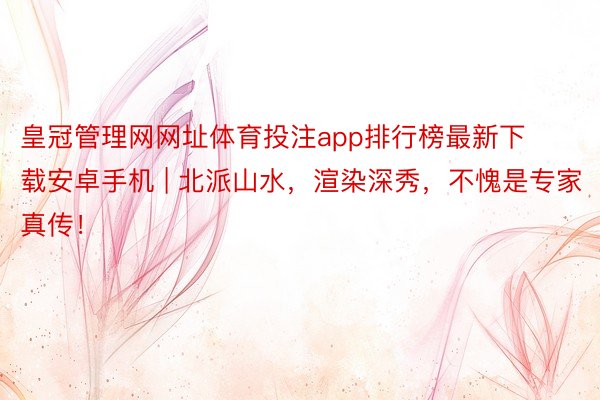 皇冠管理网网址体育投注app排行榜最新下载安卓手机 | 北派山水,渲染深秀,不愧是专家真传!