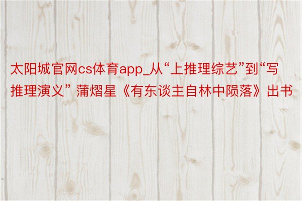 太阳城官网cs体育app_从“上推理综艺”到“写推理演义” 蒲熠星《有东谈主自林中陨落》出书