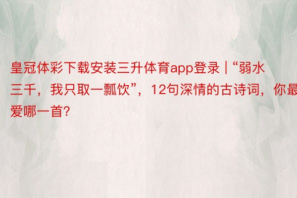 皇冠体彩下载安装三升体育app登录 | “弱水三千，我只取一瓢饮”，12句深情的古诗词，你最爱哪一首？