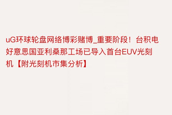 uG环球轮盘网络博彩赌博_重要阶段！台积电好意思国亚利桑那工场已导入首台EUV光刻机【附光刻机市集分析】