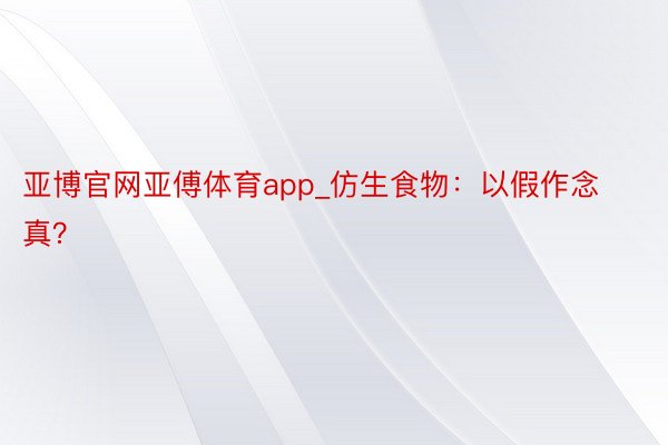亚博官网亚傅体育app_仿生食物：以假作念真？