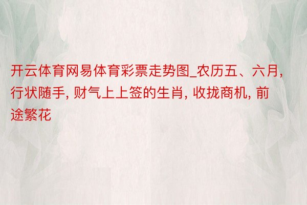 开云体育网易体育彩票走势图_农历五、六月, 行状随手, 财气上上签的生肖, 收拢商机, 前途繁花