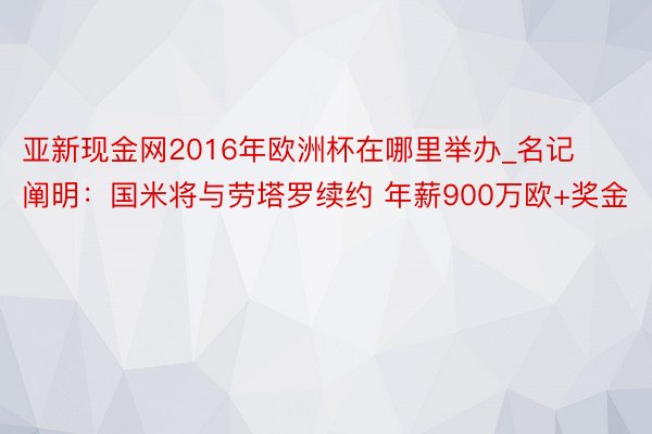 亚新现金网2016年欧洲杯在哪里举办_名记阐明：国米将与劳塔罗续约 年薪900万欧+奖金
