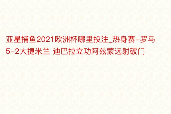 亚星捕鱼2021欧洲杯哪里投注_热身赛-罗马5-2大捷米兰 迪巴拉立功阿兹蒙远射破门