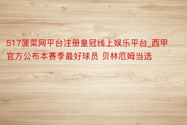 517菠菜网平台注册皇冠线上娱乐平台_西甲官方公布本赛季最好球员 贝林厄姆当选