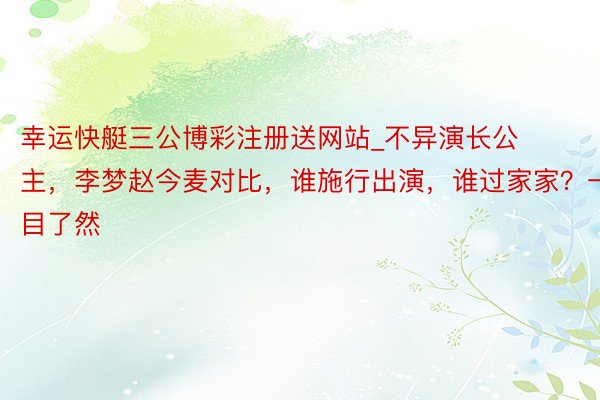 幸运快艇三公博彩注册送网站_不异演长公主，李梦赵今麦对比，谁施行出演，谁过家家？一目了然