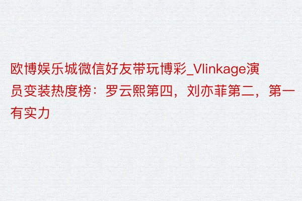 欧博娱乐城微信好友带玩博彩_Vlinkage演员变装热度榜：罗云熙第四，刘亦菲第二，第一有实力