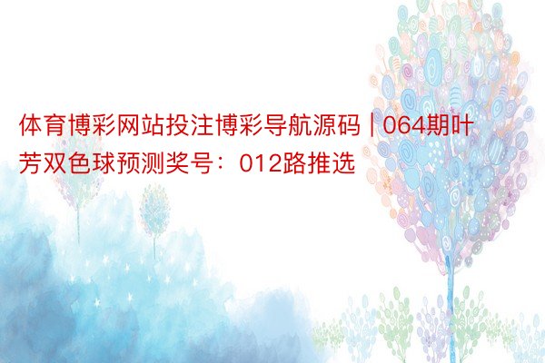 体育博彩网站投注博彩导航源码 | 064期叶芳双色球预测奖号：012路推选