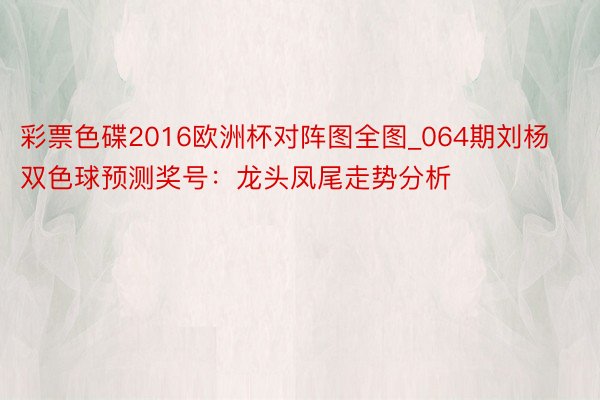 彩票色碟2016欧洲杯对阵图全图_064期刘杨双色球预测奖号：龙头凤尾走势分析