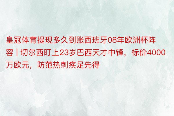 皇冠体育提现多久到账西班牙08年欧洲杯阵容 | 切尔西盯上23岁巴西天才中锋，标价4000万欧元，防范热刺疾足先得