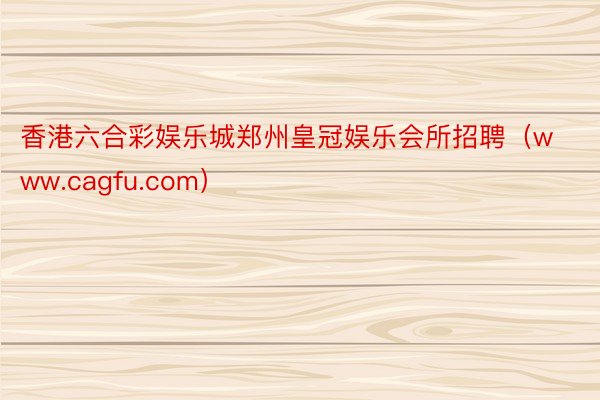 香港六合彩娱乐城郑州皇冠娱乐会所招聘（www.cagfu.com）