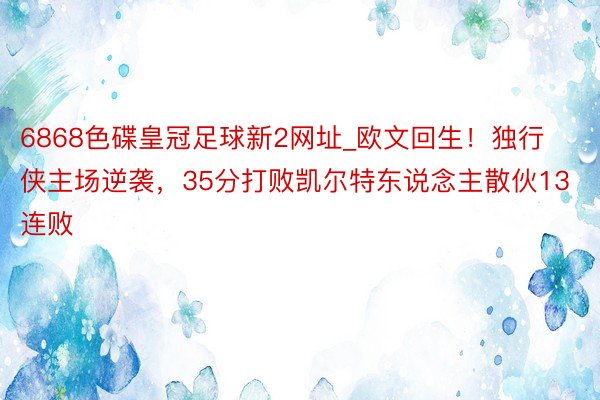 6868色碟皇冠足球新2网址_欧文回生！独行侠主场逆袭，35分打败凯尔特东说念主散伙13连败