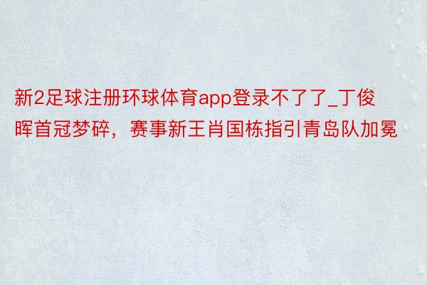 新2足球注册环球体育app登录不了了_丁俊晖首冠梦碎，赛事新王肖国栋指引青岛队加冕