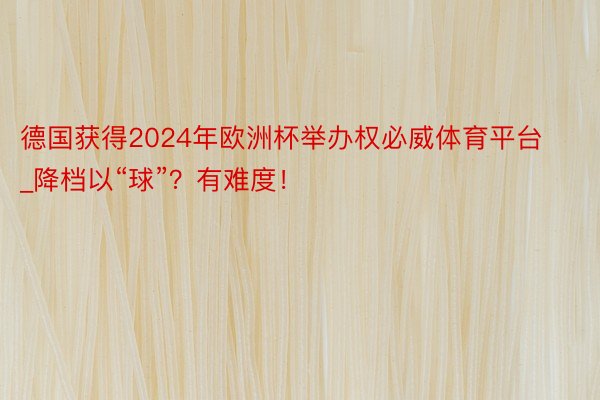 德国获得2024年欧洲杯举办权必威体育平台_降档以“球”？有难度！