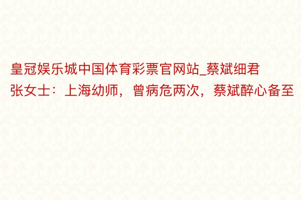 皇冠娱乐城中国体育彩票官网站_蔡斌细君张女士：上海幼师，曾病危两次，蔡斌醉心备至