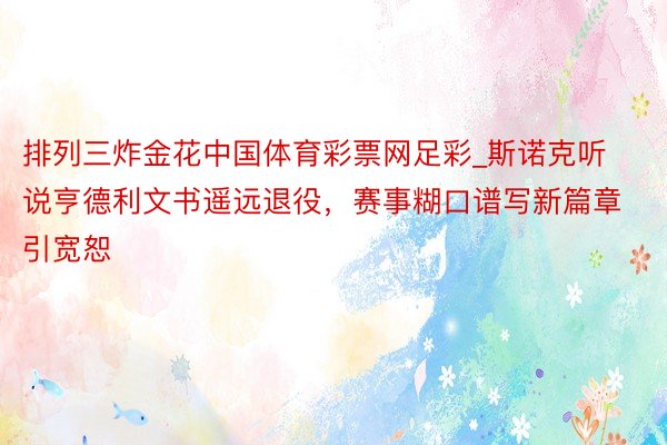 排列三炸金花中国体育彩票网足彩_斯诺克听说亨德利文书遥远退役，赛事糊口谱写新篇章引宽恕